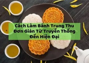 Cách Làm Bánh Trung Thu Đơn Giản Từ Truyền Thống Đến Hiện Đại