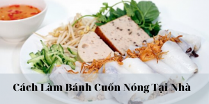 Cach Lam Banh Cuon Nong Thom Ngon Chuan Vi Ngay Tai Nha